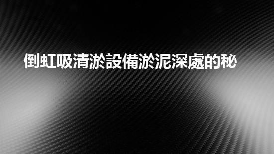 倒虹吸清淤設備淤泥深處的秘密：揭示水中生命的不為人知之處！